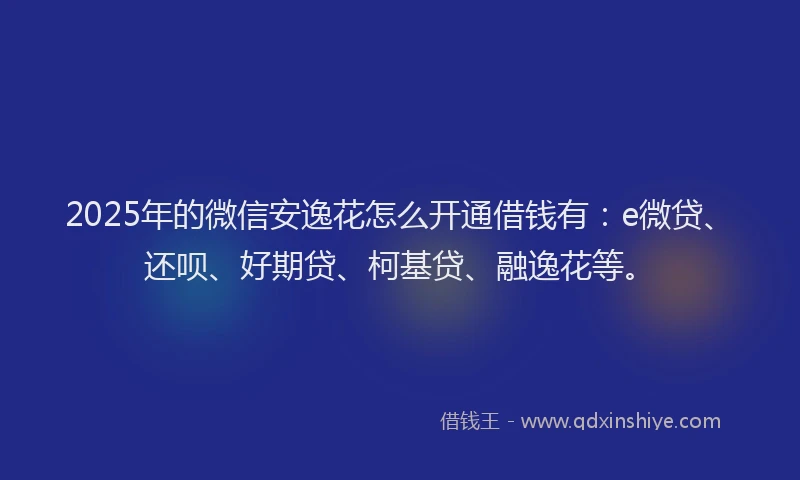 2025年的微信安逸花怎么开通借钱有：e微贷、还呗、好期贷、柯基贷、融逸花等。