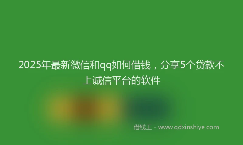 2025年最新微信和qq如何借钱，分享5个贷款不上诚信平台的软件