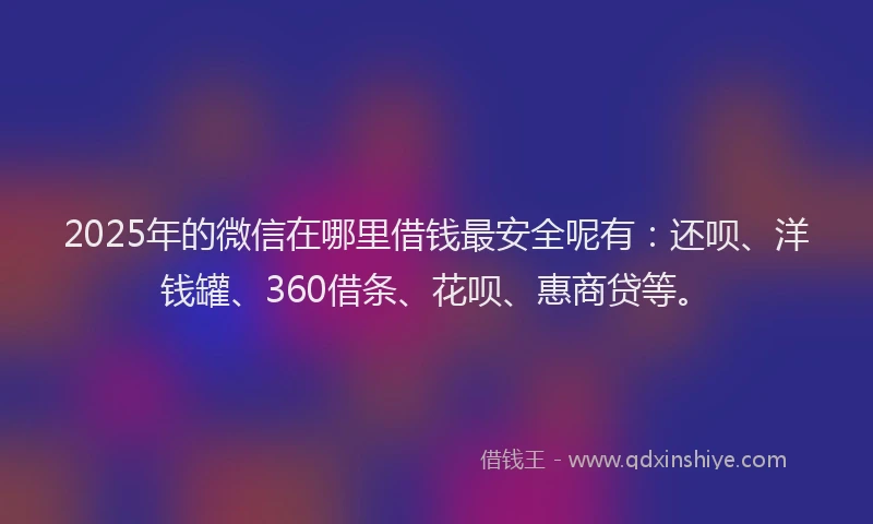 2025年的微信在哪里借钱最安全呢有：还呗、洋钱罐、360借条、花呗、惠商贷等。