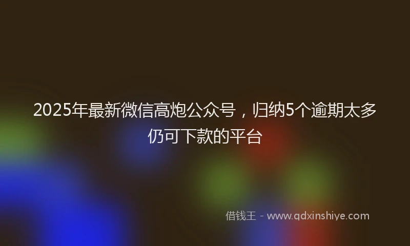 2025年最新微信高炮公众号，归纳5个逾期太多仍可下款的平台