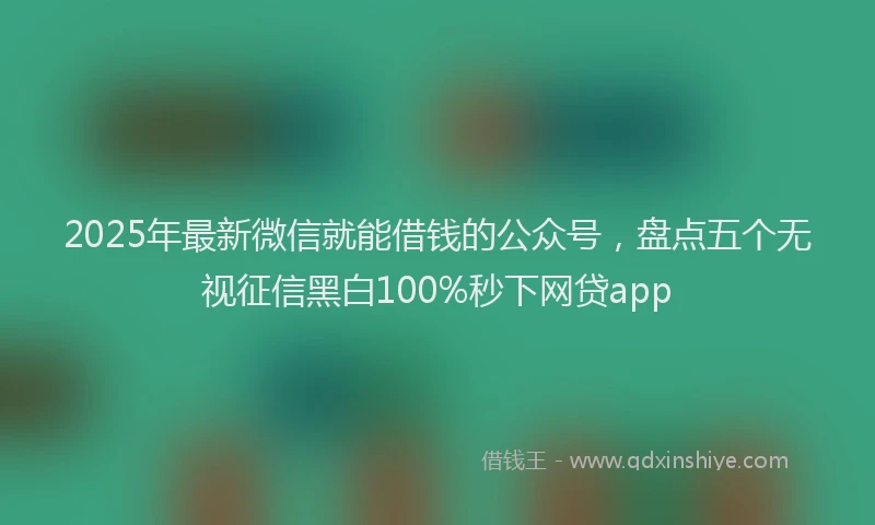2025年最新微信就能借钱的公众号，盘点五个无视征信黑白100%秒下网贷app