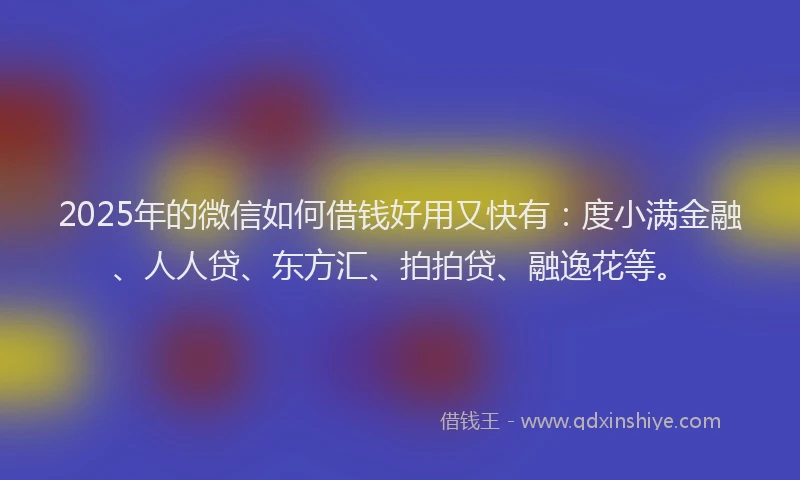 2025年的微信如何借钱好用又快有：度小满金融、人人贷、东方汇、拍拍贷、融逸花等。