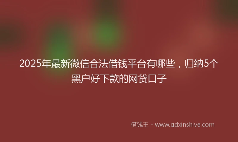 2025年最新微信合法借钱平台有哪些，归纳5个黑户好下款的网贷口子