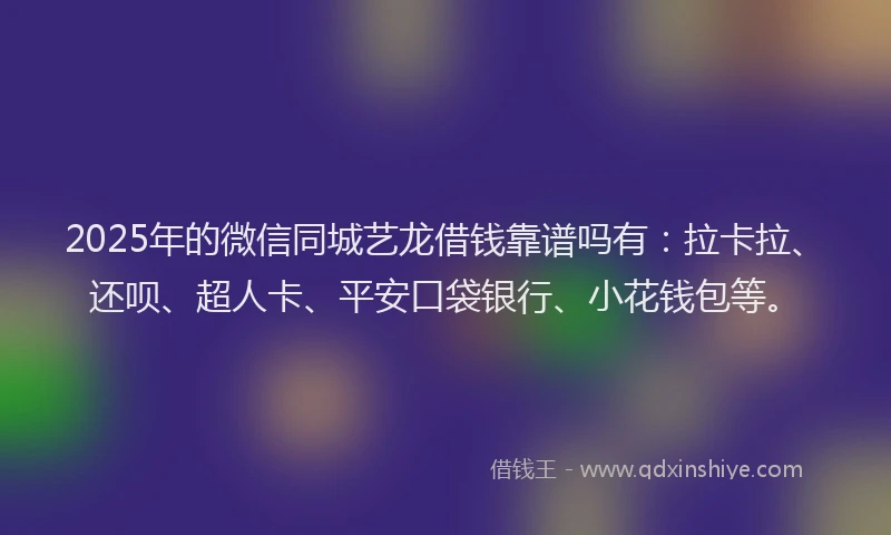 2025年的微信同城艺龙借钱靠谱吗有：拉卡拉、还呗、超人卡、平安口袋银行、小花钱包等。