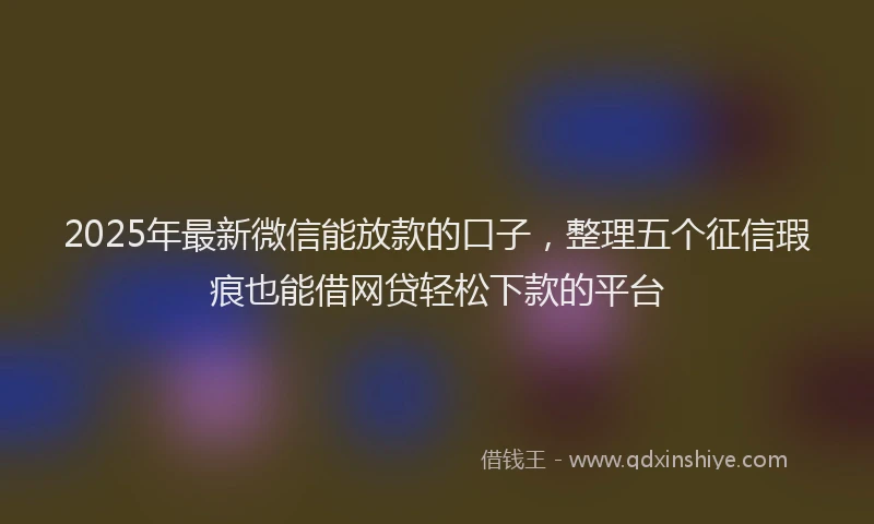 2025年最新微信能放款的口子，整理五个征信瑕疵也能借网贷轻松下款的平台