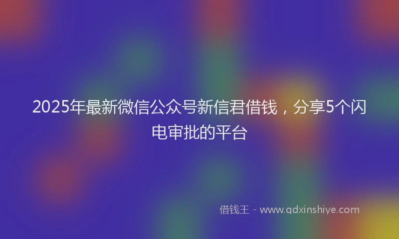 2025年最新微信公众号新信君借钱，分享5个闪电审批的平台