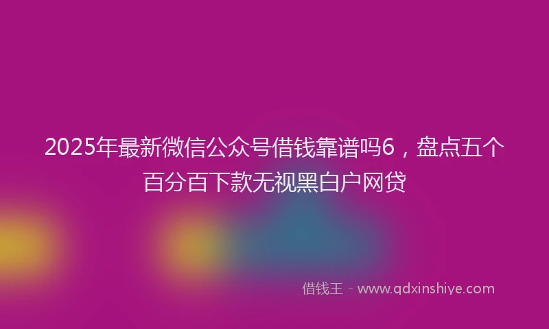 2025年最新微信公众号借钱靠谱吗6，盘点五个百分百下款无视黑白户网贷