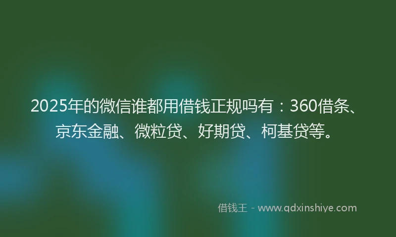 2025年的微信谁都用借钱正规吗有：360借条、京东金融、微粒贷、好期贷、柯基贷等。