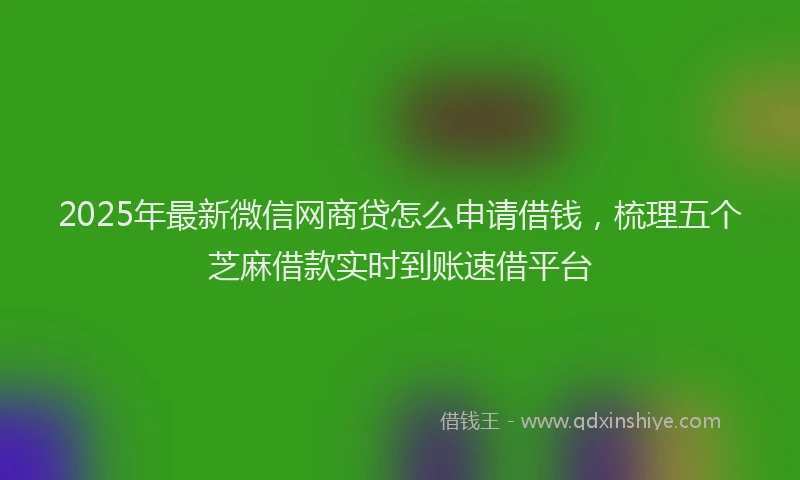 2025年最新微信网商贷怎么申请借钱，梳理五个芝麻借款实时到账速借平台