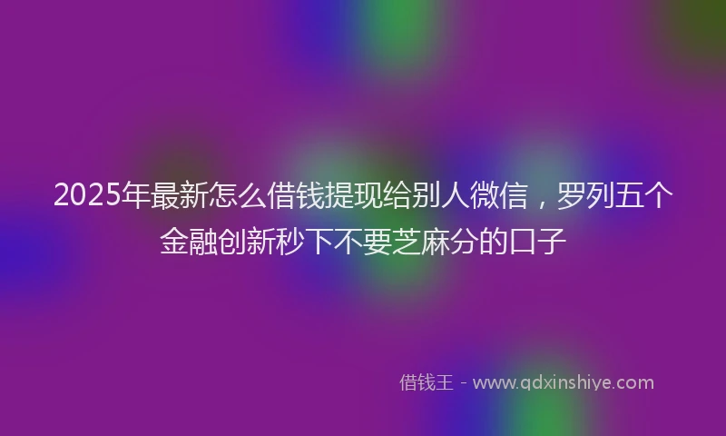 2025年最新怎么借钱提现给别人微信，罗列五个金融创新秒下不要芝麻分的口子