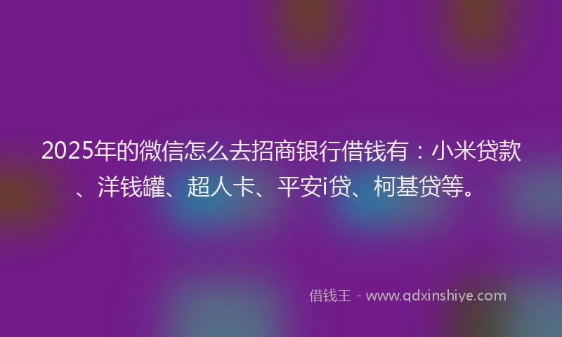 2025年的微信怎么去招商银行借钱有：小米贷款、洋钱罐、超人卡、平安i贷、柯基贷等。