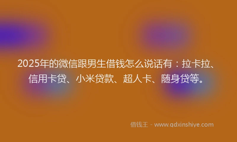 2025年的微信跟男生借钱怎么说话有：拉卡拉、信用卡贷、小米贷款、超人卡、随身贷等。