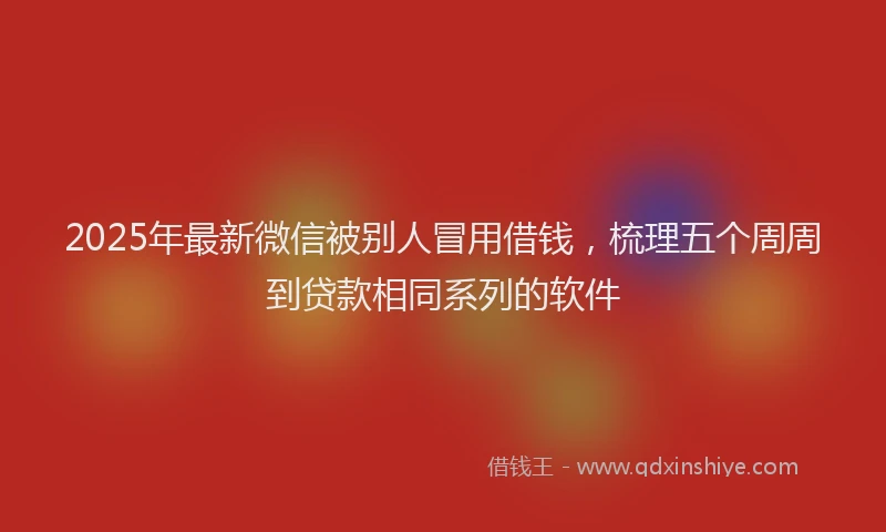 2025年最新微信被别人冒用借钱，梳理五个周周到贷款相同系列的软件
