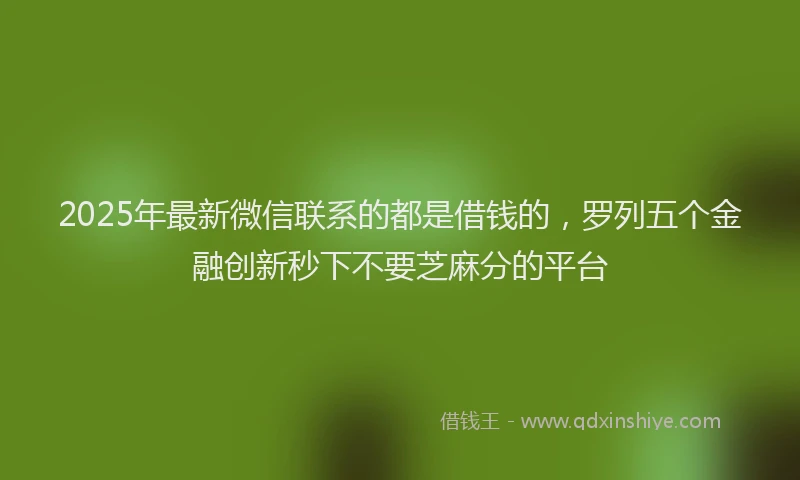 2025年最新微信联系的都是借钱的，罗列五个金融创新秒下不要芝麻分的平台