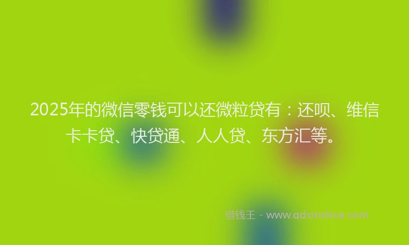 2025年的微信零钱可以还微粒贷有：还呗、维信卡卡贷、快贷通、人人贷、东方汇等。