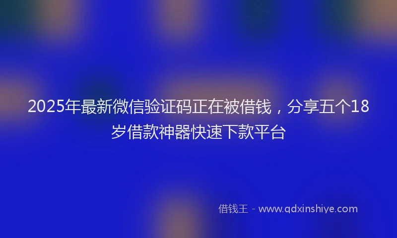 2025年最新微信验证码正在被借钱，分享五个18岁借款神器快速下款平台
