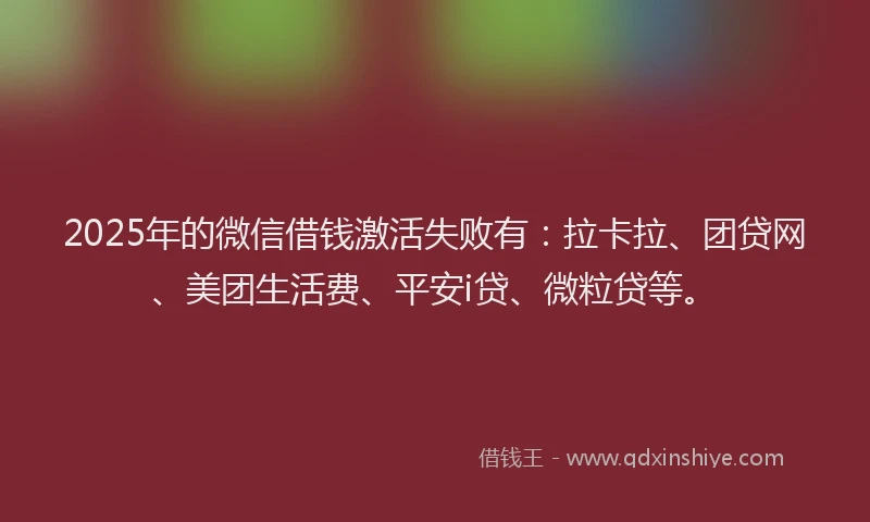 2025年的微信借钱激活失败有：拉卡拉、团贷网、美团生活费、平安i贷、微粒贷等。