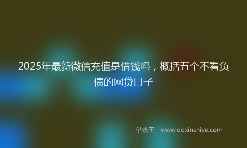 2025年最新微信充值是借钱吗，概括五个不看负债的网贷口子