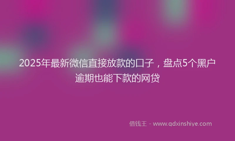 2025年最新微信直接放款的口子，盘点5个黑户逾期也能下款的网贷