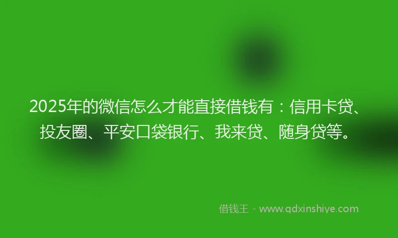 2025年的微信怎么才能直接借钱有：信用卡贷、投友圈、平安口袋银行、我来贷、随身贷等。