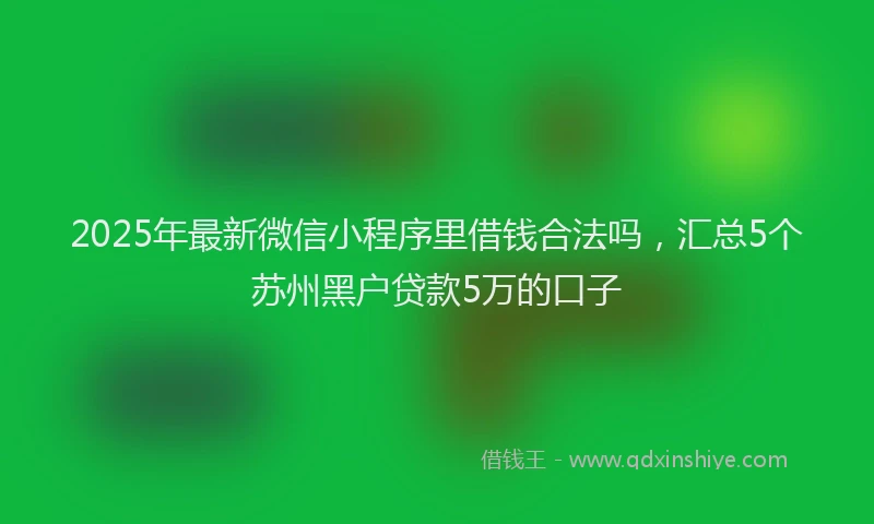 2025年最新微信小程序里借钱合法吗，汇总5个苏州黑户贷款5万的口子