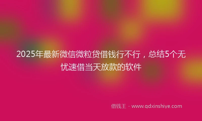 2025年最新微信微粒贷借钱行不行，总结5个无忧速借当天放款的软件