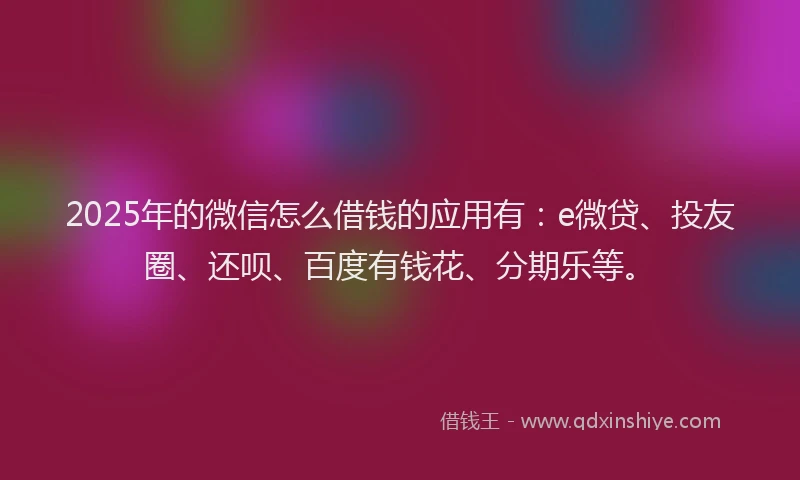 2025年的微信怎么借钱的应用有：e微贷、投友圈、还呗、百度有钱花、分期乐等。