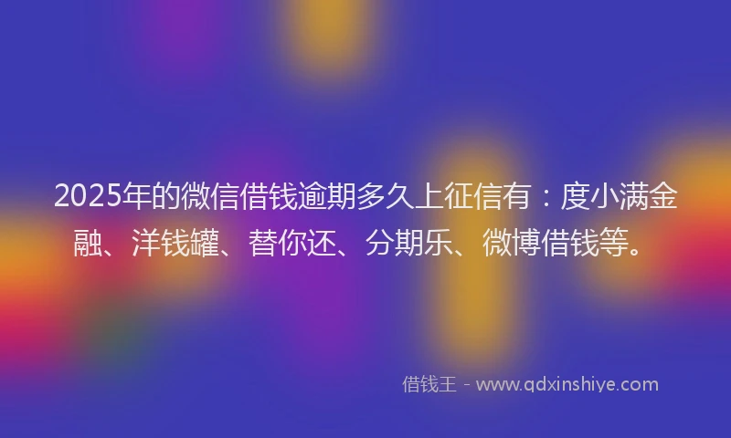 2025年的微信借钱逾期多久上征信有：度小满金融、洋钱罐、替你还、分期乐、微博借钱等。