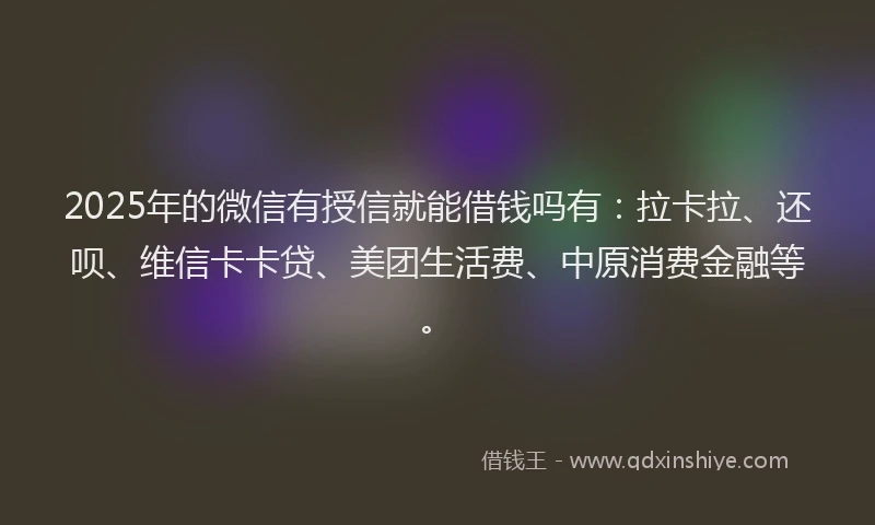 2025年的微信有授信就能借钱吗有：拉卡拉、还呗、维信卡卡贷、美团生活费、中原消费金融等。