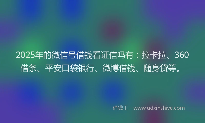 2025年的微信号借钱看证信吗有：拉卡拉、360借条、平安口袋银行、微博借钱、随身贷等。