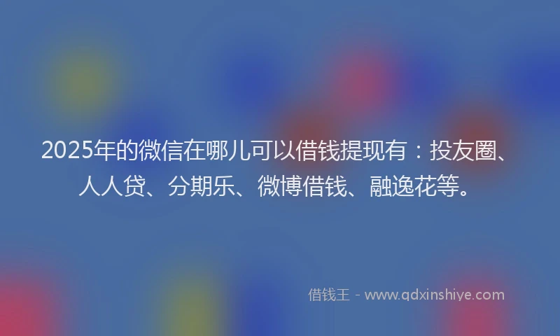 2025年的微信在哪儿可以借钱提现有：投友圈、人人贷、分期乐、微博借钱、融逸花等。