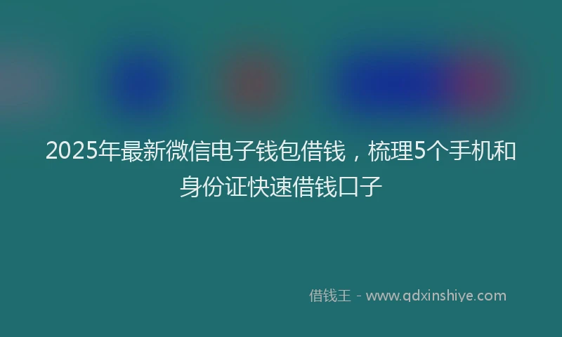 2025年最新微信电子钱包借钱，梳理5个手机和身份证快速借钱口子