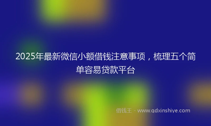 2025年最新微信小额借钱注意事项，梳理五个简单容易贷款平台