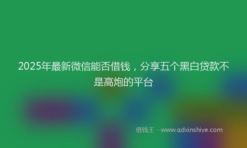 2025年最新微信能否借钱，分享五个黑白贷款不是高炮的平台