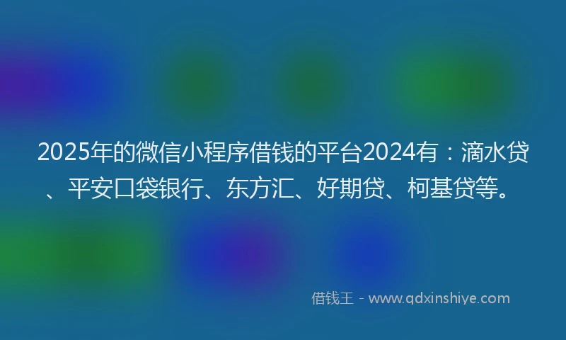 2025年的微信小程序借钱的平台2024有：滴水贷、平安口袋银行、东方汇、好期贷、柯基贷等。