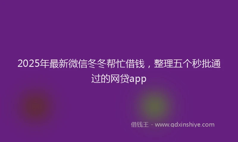 2025年最新微信冬冬帮忙借钱，整理五个秒批通过的网贷app