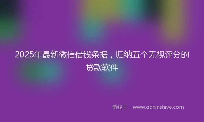 2025年最新微信借钱条据，归纳五个无视评分的贷款软件
