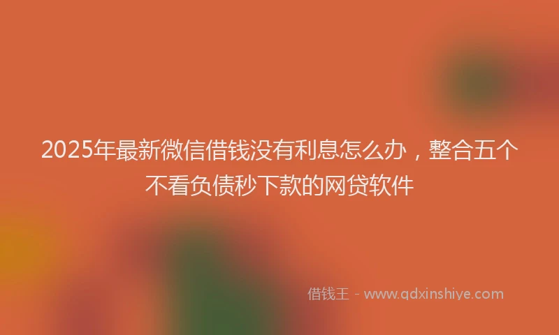 2025年最新微信借钱没有利息怎么办，整合五个不看负债秒下款的网贷软件