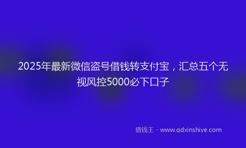 2025年最新微信盗号借钱转支付宝，汇总五个无视风控5000必下口子