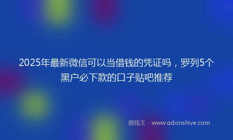 2025年最新微信可以当借钱的凭证吗，罗列5个黑户必下款的口子贴吧推荐