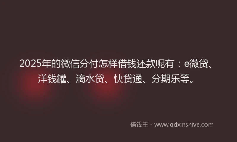 2025年的微信分付怎样借钱还款呢有：e微贷、洋钱罐、滴水贷、快贷通、分期乐等。