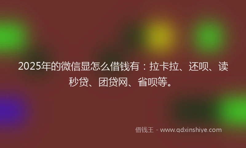 2025年的微信显怎么借钱有：拉卡拉、还呗、读秒贷、团贷网、省呗等。