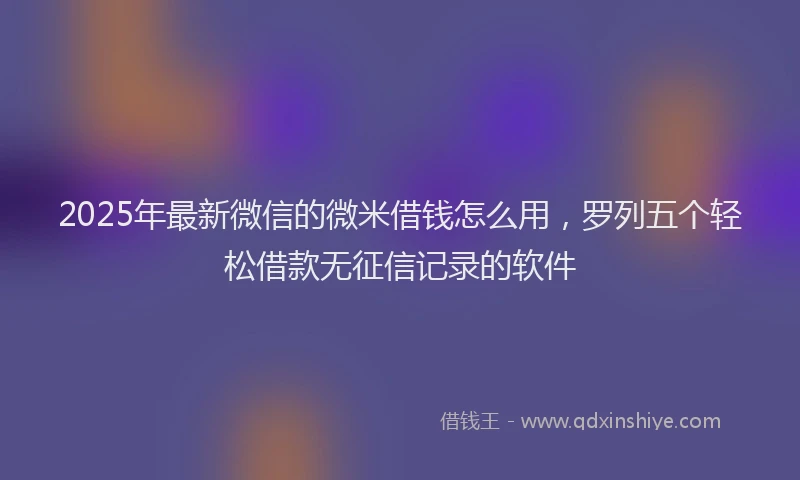 2025年最新微信的微米借钱怎么用，罗列五个轻松借款无征信记录的软件