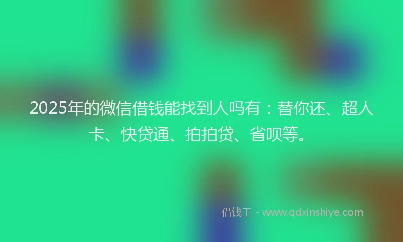 2025年的微信借钱能找到人吗有：替你还、超人卡、快贷通、拍拍贷、省呗等。
