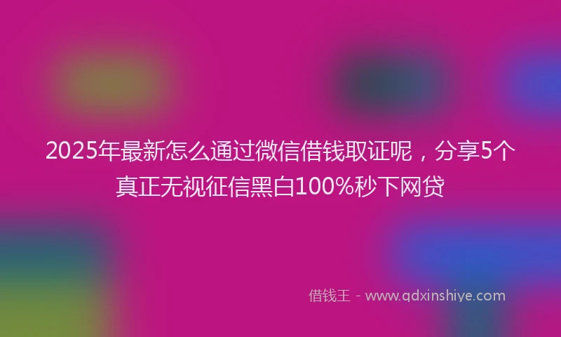 2025年最新怎么通过微信借钱取证呢，分享5个真正无视征信黑白100%秒下网贷