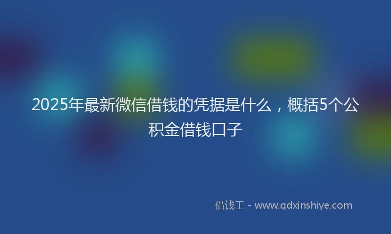 2025年最新微信借钱的凭据是什么，概括5个公积金借钱口子