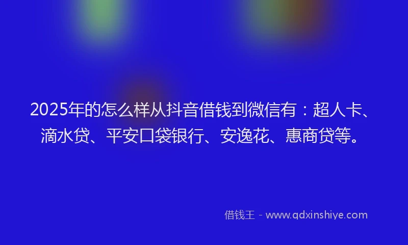 2025年的怎么样从抖音借钱到微信有：超人卡、滴水贷、平安口袋银行、安逸花、惠商贷等。