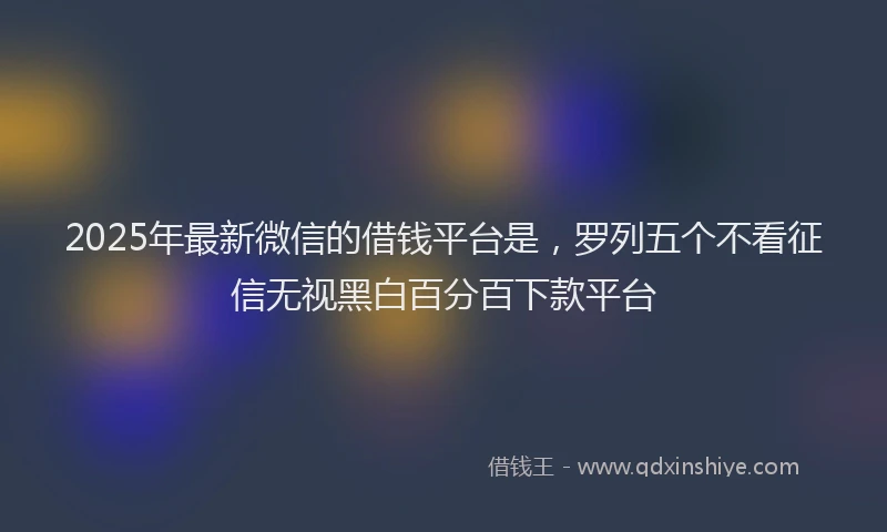 2025年最新微信的借钱平台是，罗列五个不看征信无视黑白百分百下款平台