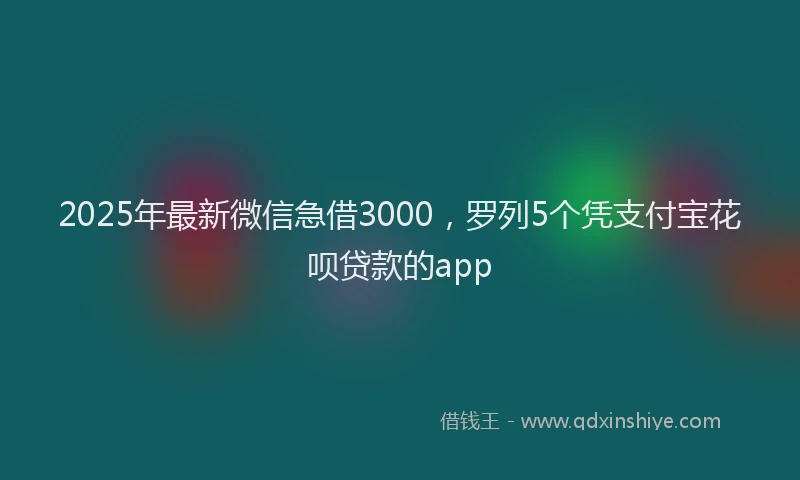 2025年最新微信急借3000，罗列5个凭支付宝花呗贷款的app