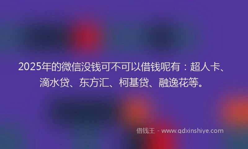 2025年的微信没钱可不可以借钱呢有：超人卡、滴水贷、东方汇、柯基贷、融逸花等。